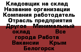 Кладовщик на склад › Название организации ­ Компания-работодатель › Отрасль предприятия ­ Другое › Минимальный оклад ­ 26 000 - Все города Работа » Вакансии   . Крым,Белогорск